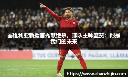 塞维利亚新援首秀献绝杀，球队主帅盛赞：他是我们的未来