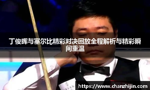 丁俊晖与塞尔比精彩对决回放全程解析与精彩瞬间重温