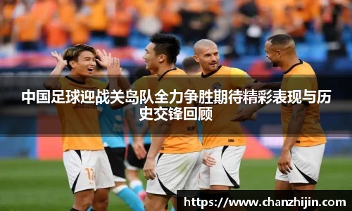 中国足球迎战关岛队全力争胜期待精彩表现与历史交锋回顾