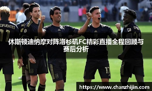 休斯顿迪纳摩对阵洛杉矶FC精彩直播全程回顾与赛后分析