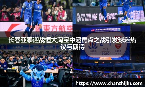长春亚泰迎战恒大淘宝中超焦点之战引发球迷热议与期待