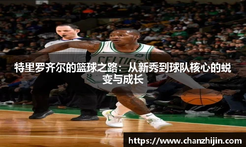 特里罗齐尔的篮球之路：从新秀到球队核心的蜕变与成长