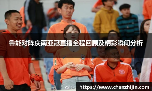 鲁能对阵庆南亚冠直播全程回顾及精彩瞬间分析