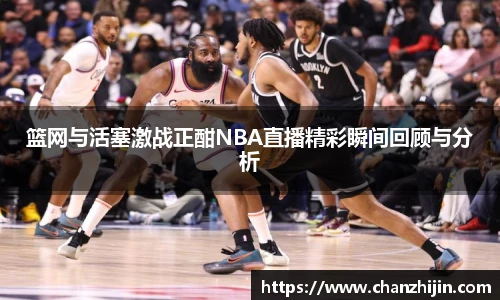 篮网与活塞激战正酣NBA直播精彩瞬间回顾与分析
