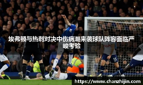 埃弗顿与热刺对决中伤病潮来袭球队阵容面临严峻考验