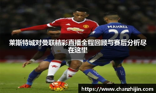 莱斯特城对曼联精彩直播全程回顾与赛后分析尽在这里